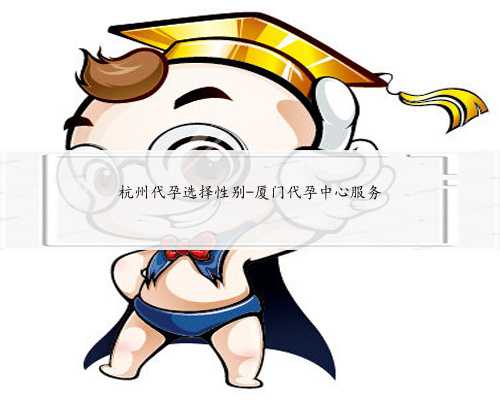 杭州代孕选择性别-厦门代孕中心服务